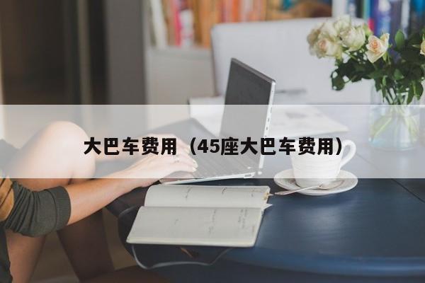 大巴车费用（45座大巴车费用）