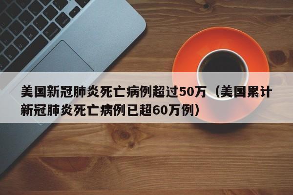 美国新冠肺炎死亡病例超过50万（美国累计新冠肺炎死亡病例已超60万例）
