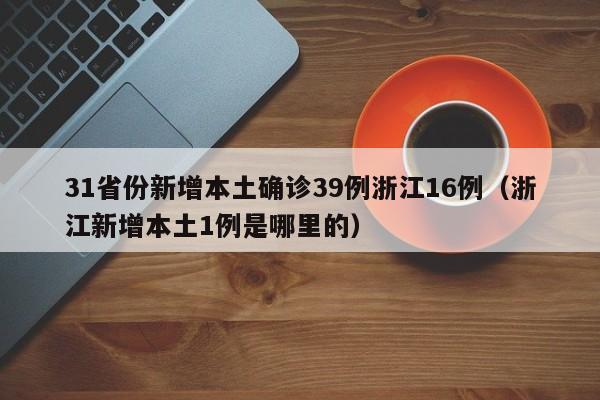 31省份新增本土确诊39例浙江16例（浙江新增本土1例是哪里的）