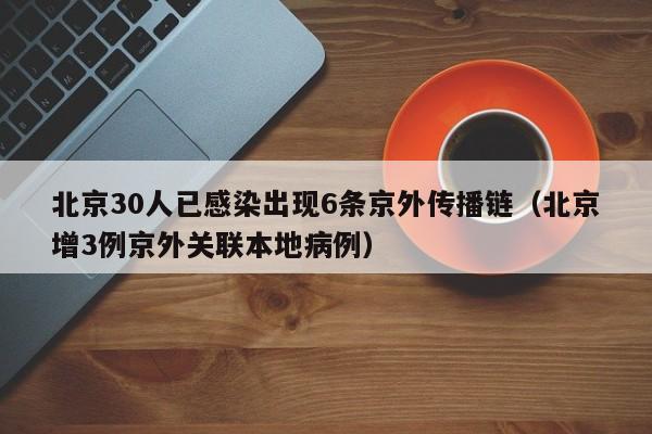北京30人已感染出现6条京外传播链（北京增3例京外关联本地病例）