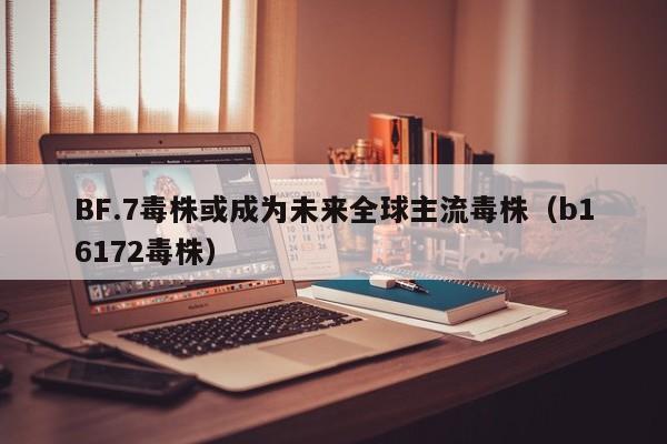 BF.7毒株或成为未来全球主流毒株（b16172毒株）