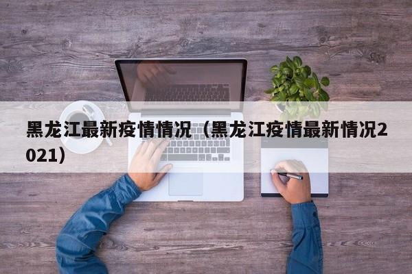 黑龙江最新疫情情况（黑龙江疫情最新情况2021）