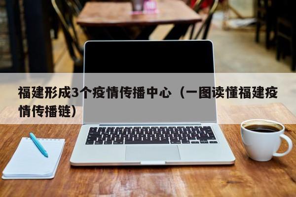 福建形成3个疫情传播中心（一图读懂福建疫情传播链）