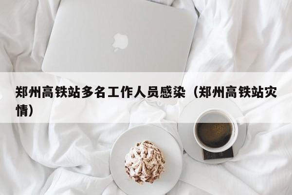 郑州高铁站多名工作人员感染（郑州高铁站灾情）