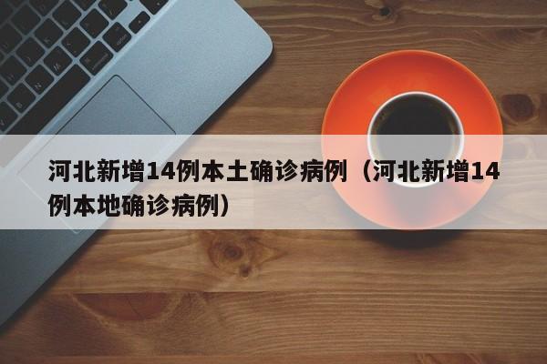河北新增14例本土确诊病例（河北新增14例本地确诊病例）