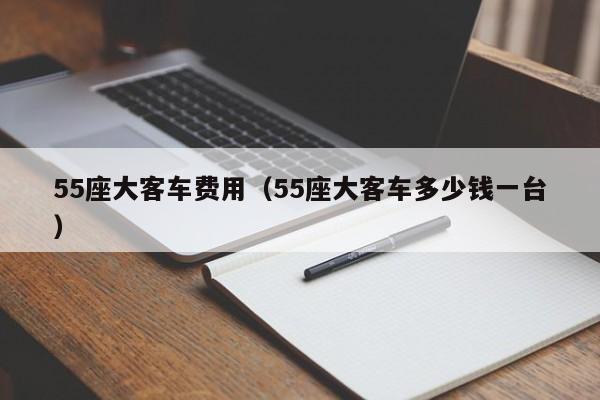 55座大客车费用（55座大客车多少钱一台）