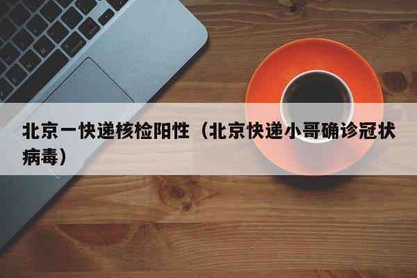 北京一快递核检阳性（北京快递小哥确诊冠状病毒）