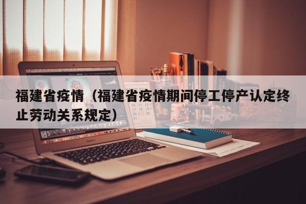 福建省疫情（福建省疫情期间停工停产认定终止劳动关系规定）