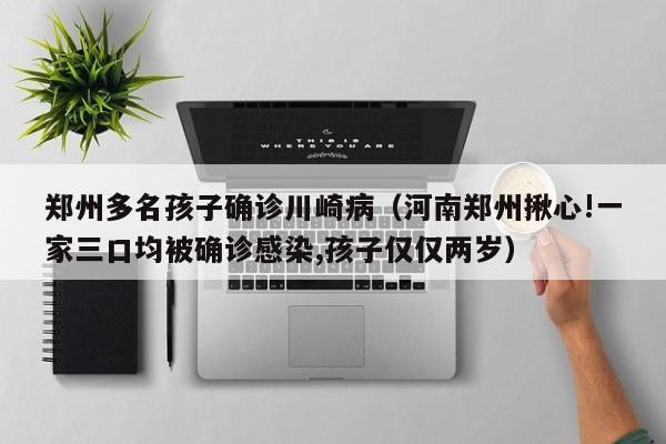 郑州多名孩子确诊川崎病（河南郑州揪心!一家三口均被确诊感染,孩子仅仅两岁）