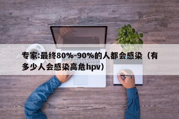专家:最终80%-90%的人都会感染（有多少人会感染高危hpv）