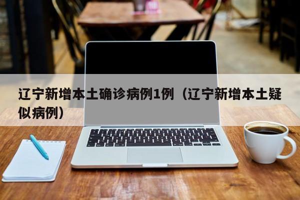 辽宁新增本土确诊病例1例（辽宁新增本土疑似病例）