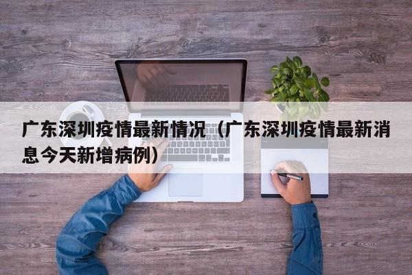 广东深圳疫情最新情况（广东深圳疫情最新消息今天新增病例）