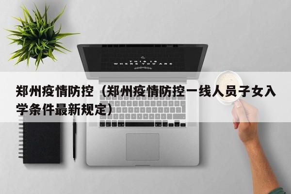 郑州疫情防控（郑州疫情防控一线人员子女入学条件最新规定）