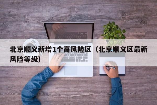 北京顺义新增1个高风险区（北京顺义区最新风险等级）