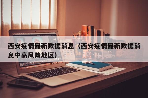 西安疫情最新数据消息（西安疫情最新数据消息中高风险地区）