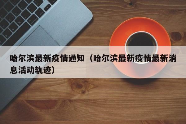 哈尔滨最新疫情通知（哈尔滨最新疫情最新消息活动轨迹）