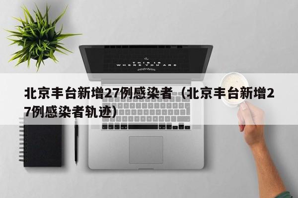 北京丰台新增27例感染者（北京丰台新增27例感染者轨迹）