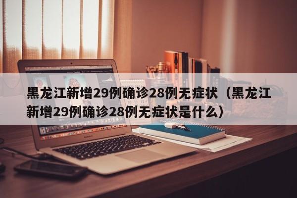 黑龙江新增29例确诊28例无症状（黑龙江新增29例确诊28例无症状是什么）