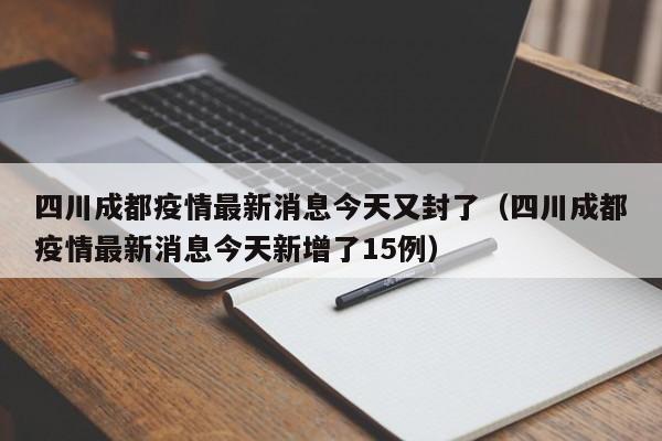 四川成都疫情最新消息今天又封了（四川成都疫情最新消息今天新增了15例）