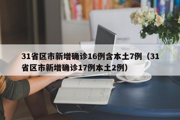 31省区市新增确诊16例含本土7例（31省区市新增确诊17例本土2例）