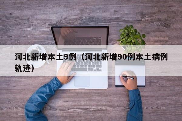 河北新增本土9例（河北新增90例本土病例轨迹）