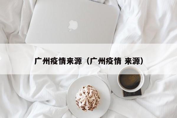 广州疫情来源（广州疫情 来源）