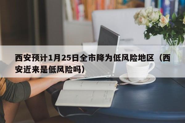 西安预计1月25日全市降为低风险地区（西安近来是低风险吗）