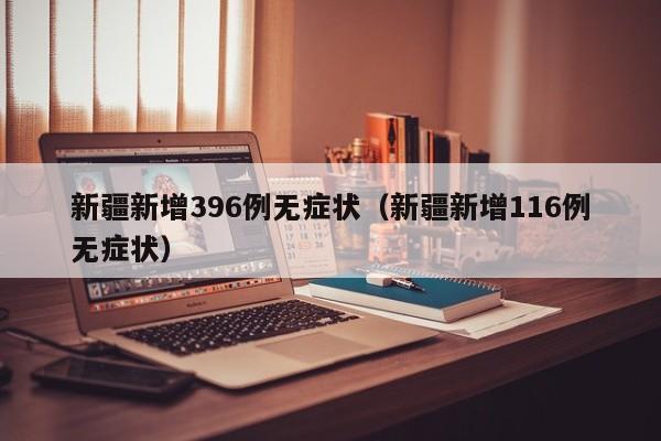 新疆新增396例无症状（新疆新增116例无症状）