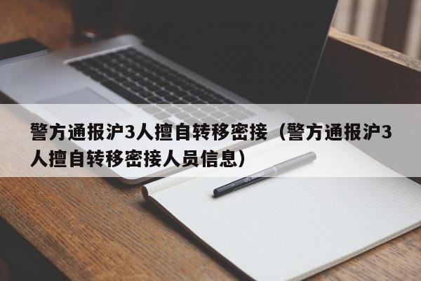 警方通报沪3人擅自转移密接（警方通报沪3人擅自转移密接人员信息）