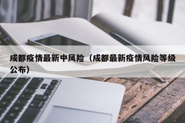 成都疫情最新中风险（成都最新疫情风险等级公布）