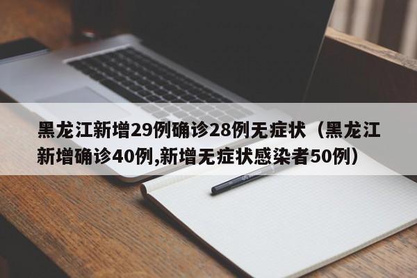 黑龙江新增29例确诊28例无症状（黑龙江新增确诊40例,新增无症状感染者50例）