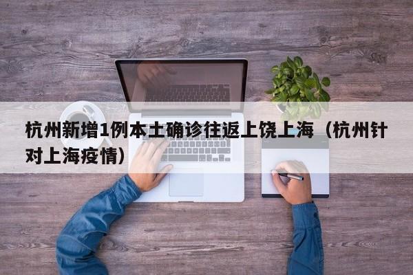 杭州新增1例本土确诊往返上饶上海（杭州针对上海疫情）