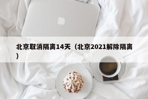 北京取消隔离14天（北京2021解除隔离）