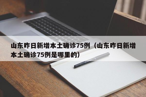 山东昨日新增本土确诊75例（山东昨日新增本土确诊75例是哪里的）