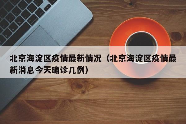 北京海淀区疫情最新情况（北京海淀区疫情最新消息今天确诊几例）