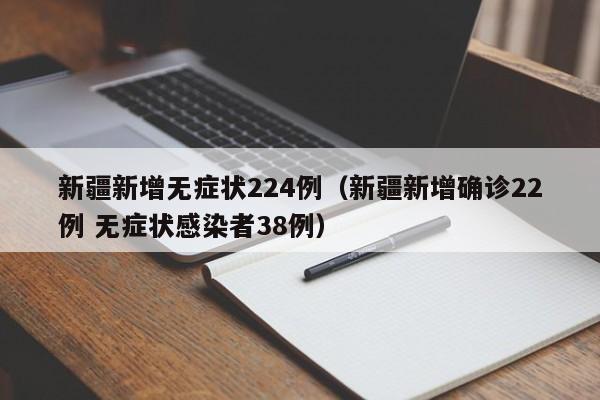 新疆新增无症状224例（新疆新增确诊22例 无症状感染者38例）