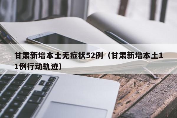 甘肃新增本土无症状52例（甘肃新增本土11例行动轨迹）