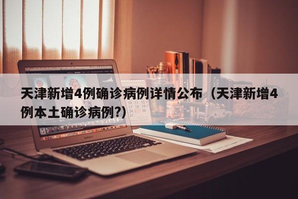 天津新增4例确诊病例详情公布（天津新增4例本土确诊病例?）