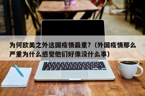 为何欧美之外这国疫情最重?（外国疫情那么严重为什么感觉他们好像没什么事）
