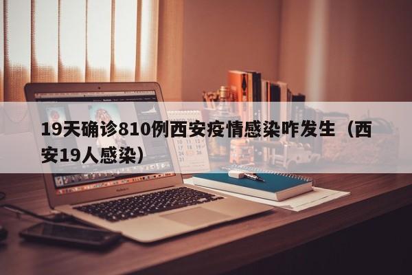 19天确诊810例西安疫情感染咋发生（西安19人感染）