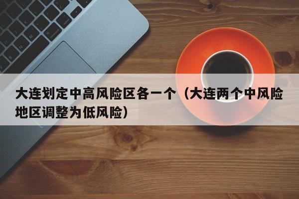 大连划定中高风险区各一个（大连两个中风险地区调整为低风险）