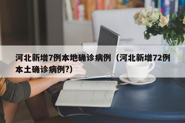 河北新增7例本地确诊病例（河北新增72例本土确诊病例?）