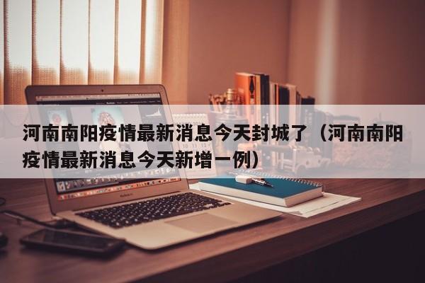 河南南阳疫情最新消息今天封城了（河南南阳疫情最新消息今天新增一例）
