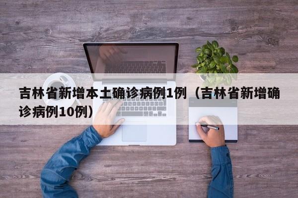 吉林省新增本土确诊病例1例（吉林省新增确诊病例10例）