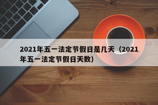 2021年五一法定节假日是几天（2021年五一法定节假日天数）