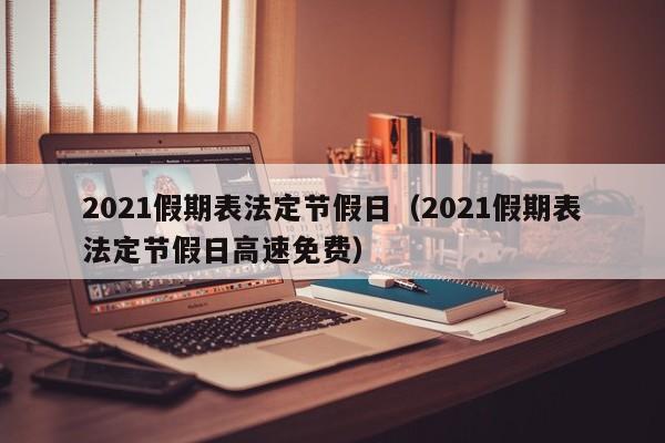 2021假期表法定节假日（2021假期表法定节假日高速免费）