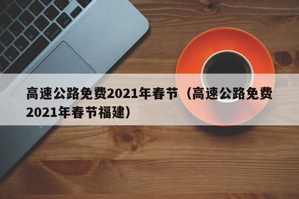 高速公路免费2021年春节（高速公路免费2021年春节福建）