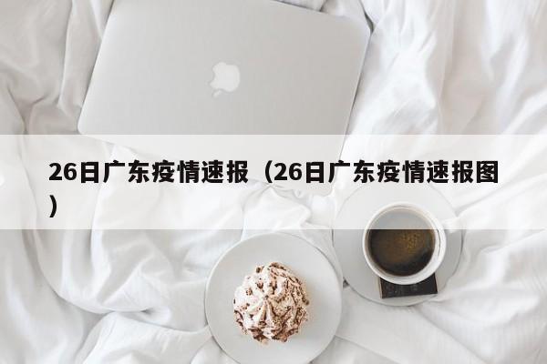 26日广东疫情速报（26日广东疫情速报图）