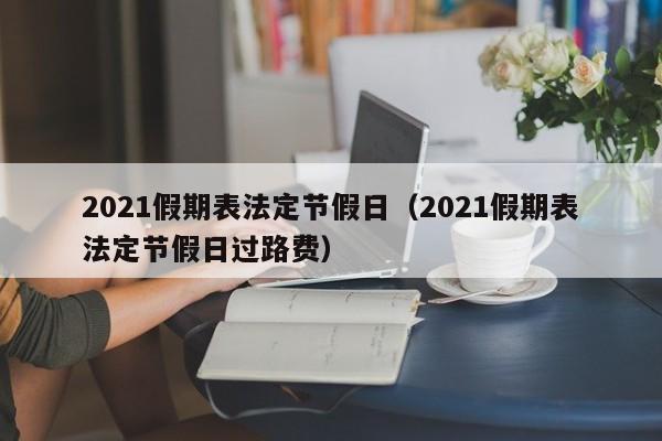 2021假期表法定节假日（2021假期表法定节假日过路费）