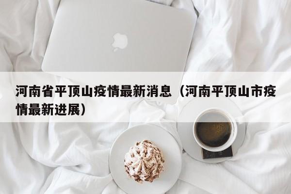 河南省平顶山疫情最新消息（河南平顶山市疫情最新进展）